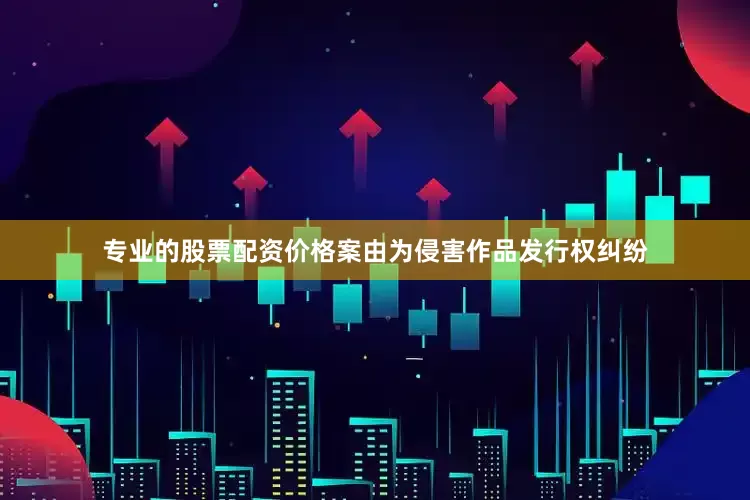 专业的股票配资价格案由为侵害作品发行权纠纷