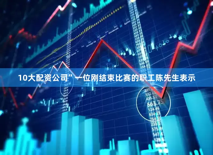 10大配资公司”一位刚结束比赛的职工陈先生表示