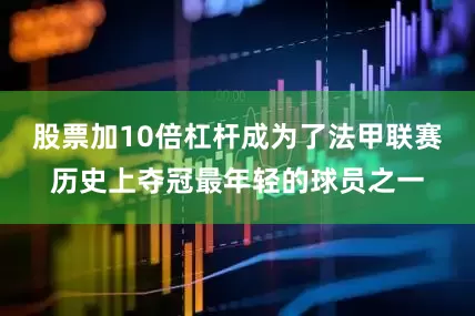 股票加10倍杠杆成为了法甲联赛历史上夺冠最年轻的球员之一