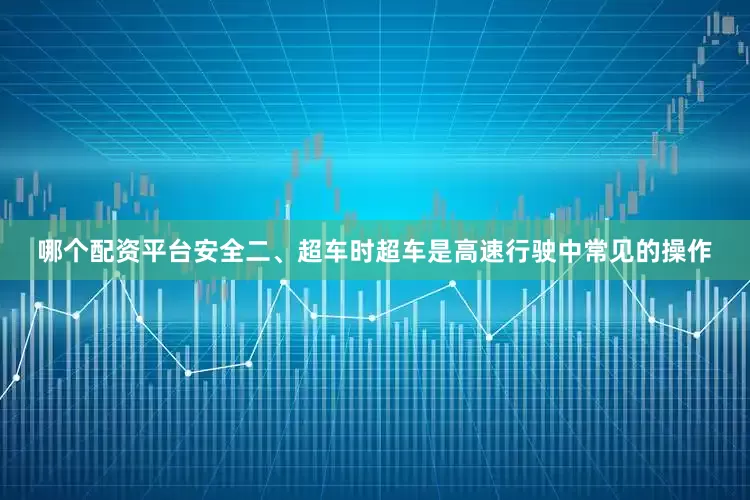 哪个配资平台安全二、超车时超车是高速行驶中常见的操作