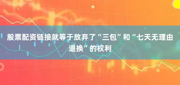 股票配资链接就等于放弃了“三包”和“七天无理由退换”的权利