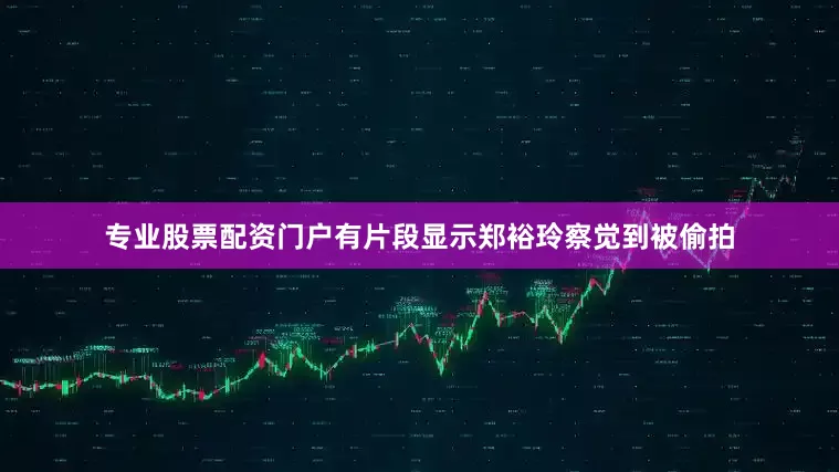 专业股票配资门户有片段显示郑裕玲察觉到被偷拍