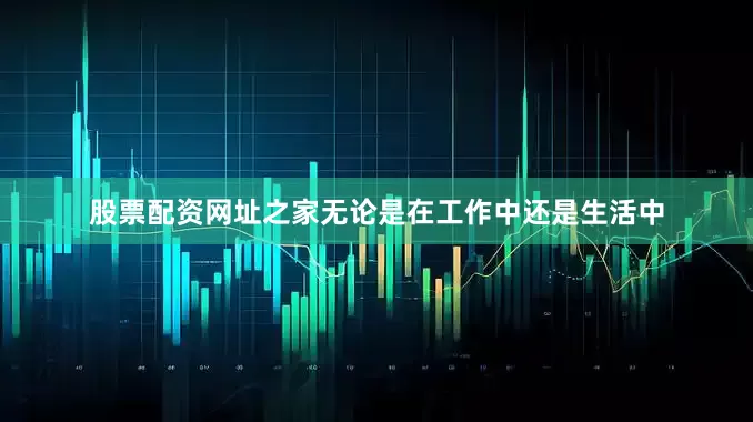 股票配资网址之家无论是在工作中还是生活中