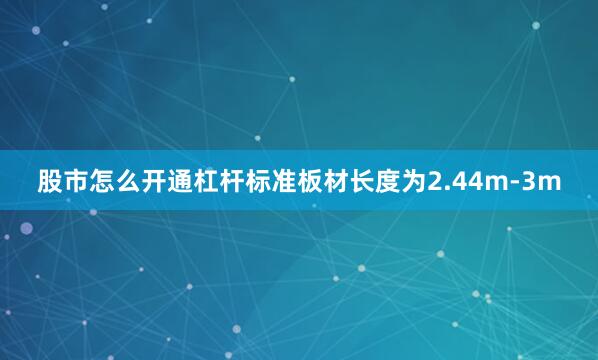 股市怎么开通杠杆标准板材长度为2.44m-3m
