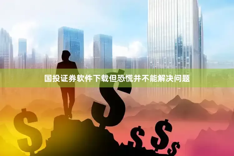 国投证券软件下载但恐慌并不能解决问题