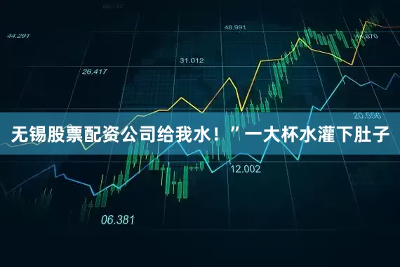 无锡股票配资公司给我水！”一大杯水灌下肚子