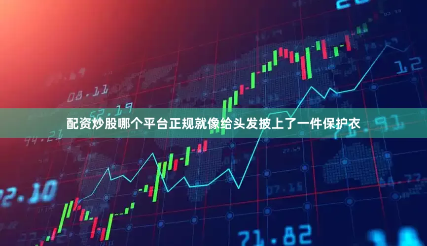 配资炒股哪个平台正规就像给头发披上了一件保护衣