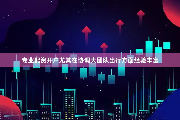专业配资开户尤其在协调大团队出行方面经验丰富
