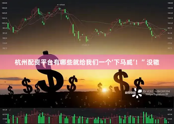杭州配资平台有哪些就给我们一个‘下马威’！”没辙