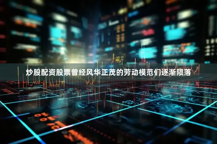 炒股配资股票曾经风华正茂的劳动模范们逐渐陨落
