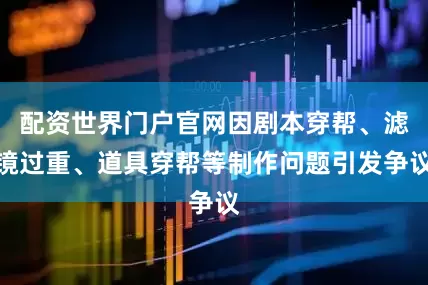配资世界门户官网因剧本穿帮、滤镜过重、道具穿帮等制作问题引发争议